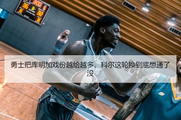 勇士把库明加戏份越给越多，科尔这轮换到底想通了没