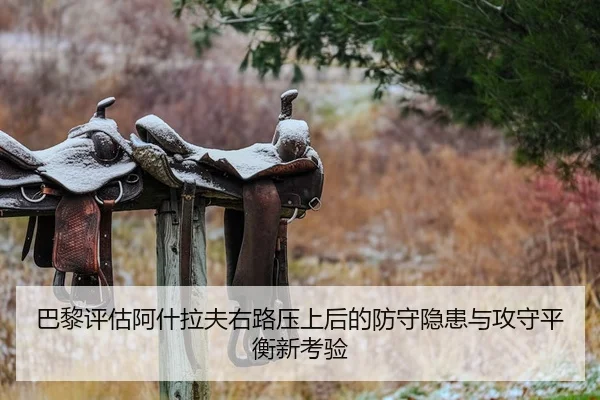 巴黎评估阿什拉夫右路压上后的防守隐患与攻守平衡新考验