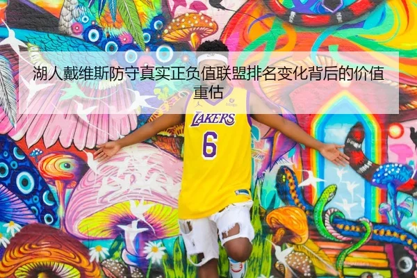 湖人戴维斯防守真实正负值联盟排名变化背后的价值重估