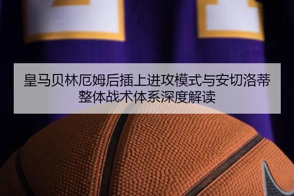 皇马贝林厄姆后插上进攻模式与安切洛蒂整体战术体系深度解读