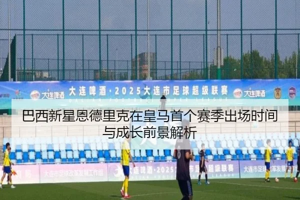 巴西新星恩德里克在皇马首个赛季出场时间与成长前景解析