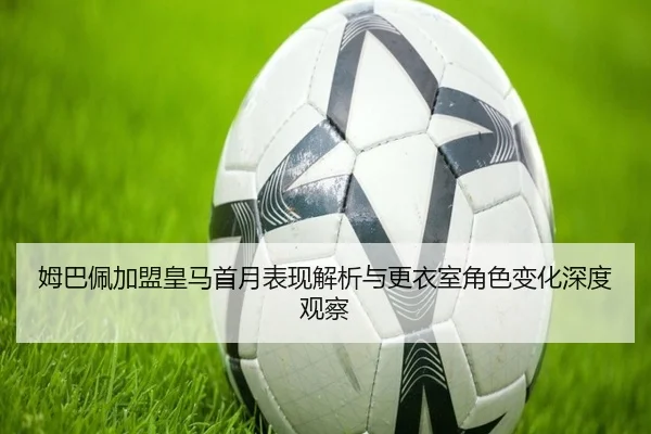 姆巴佩加盟皇马首月表现解析与更衣室角色变化深度观察