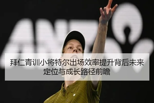 拜仁青训小将特尔出场效率提升背后未来定位与成长路径前瞻