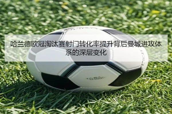哈兰德欧冠淘汰赛射门转化率提升背后曼城进攻体系的深层变化