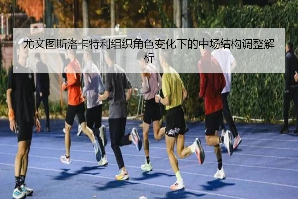 尤文图斯洛卡特利组织角色变化下的中场结构调整解析