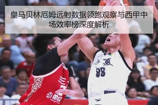 皇马贝林厄姆远射数据领跑观察与西甲中场效率榜深度解析