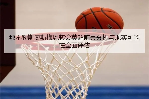 那不勒斯奥斯梅恩转会英超前景分析与现实可能性全面评估