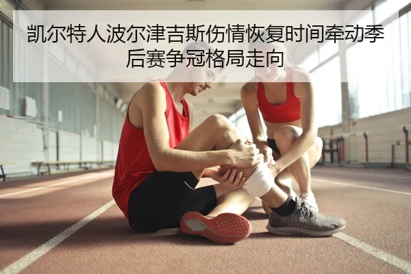 凯尔特人波尔津吉斯伤情恢复时间牵动季后赛争冠格局走向
