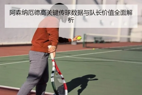 阿森纳厄德高关键传球数据与队长价值全面解析