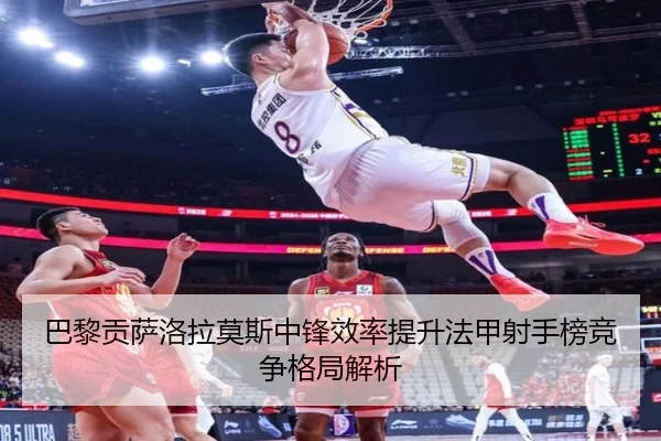 巴黎贡萨洛拉莫斯中锋效率提升法甲射手榜竞争格局解析