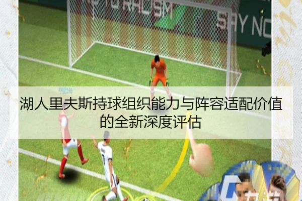 湖人里夫斯持球组织能力与阵容适配价值的全新深度评估