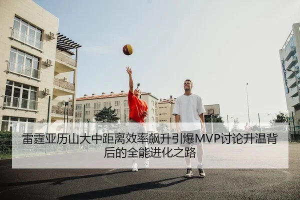 雷霆亚历山大中距离效率飙升引爆MVP讨论升温背后的全能进化之路