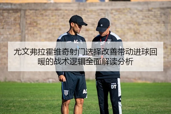 尤文弗拉霍维奇射门选择改善带动进球回暖的战术逻辑全面解读分析