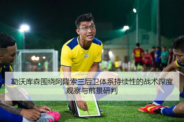 勒沃库森围绕阿隆索三后卫体系持续性的战术深度观察与前景研判