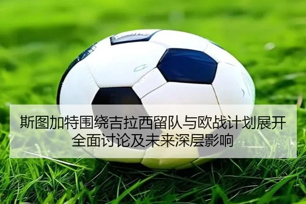 斯图加特围绕吉拉西留队与欧战计划展开全面讨论及未来深层影响