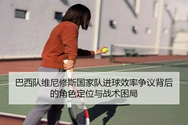 巴西队维尼修斯国家队进球效率争议背后的角色定位与战术困局