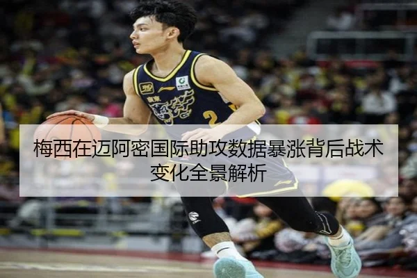 梅西在迈阿密国际助攻数据暴涨背后战术变化全景解析