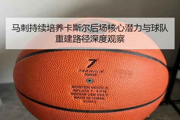 马刺持续培养卡斯尔后场核心潜力与球队重建路径深度观察