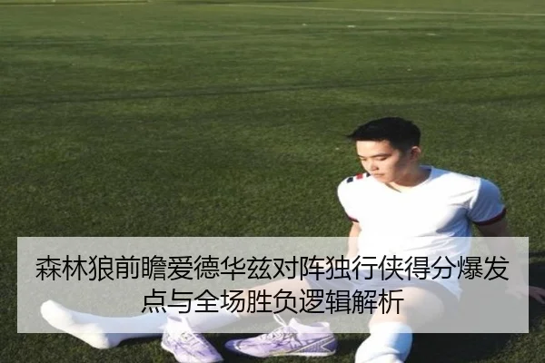 森林狼前瞻爱德华兹对阵独行侠得分爆发点与全场胜负逻辑解析