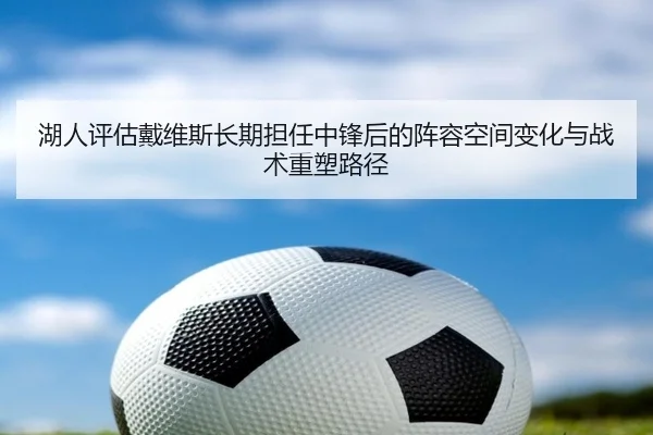 湖人评估戴维斯长期担任中锋后的阵容空间变化与战术重塑路径