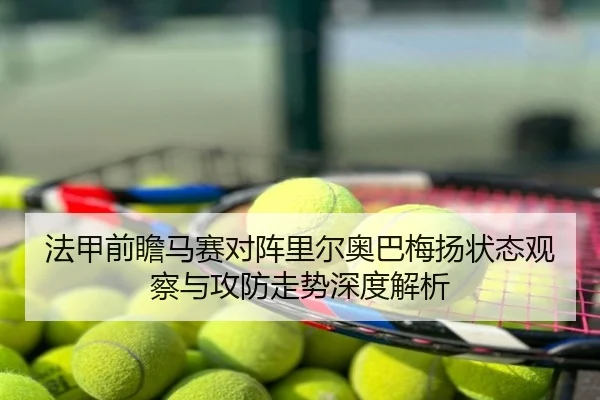 法甲前瞻马赛对阵里尔奥巴梅扬状态观察与攻防走势深度解析