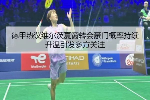 德甲热议维尔茨夏窗转会豪门概率持续升温引发多方关注