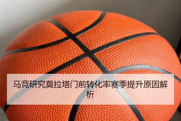 马竞研究莫拉塔门前转化率赛季提升原因解析