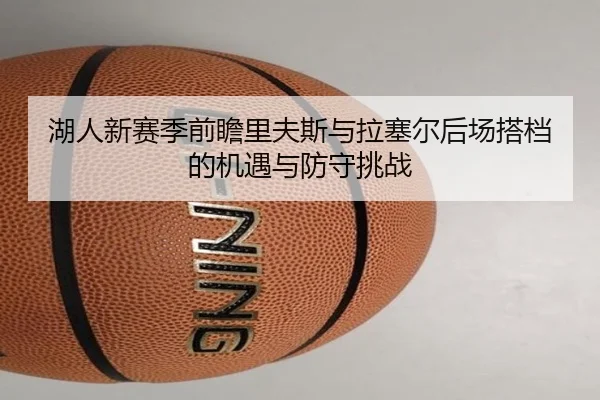 湖人新赛季前瞻里夫斯与拉塞尔后场搭档的机遇与防守挑战
