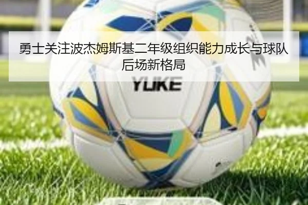 勇士关注波杰姆斯基二年级组织能力成长与球队后场新格局