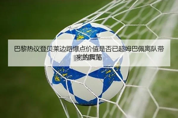 巴黎热议登贝莱边路爆点价值是否已超姆巴佩离队带来的震荡