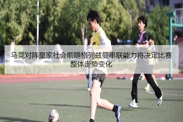 马竞对阵皇家社会前瞻格列兹曼串联能力将决定比赛整体走势变化