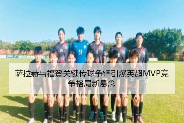 萨拉赫与福登关键传球争锋引爆英超MVP竞争格局新悬念