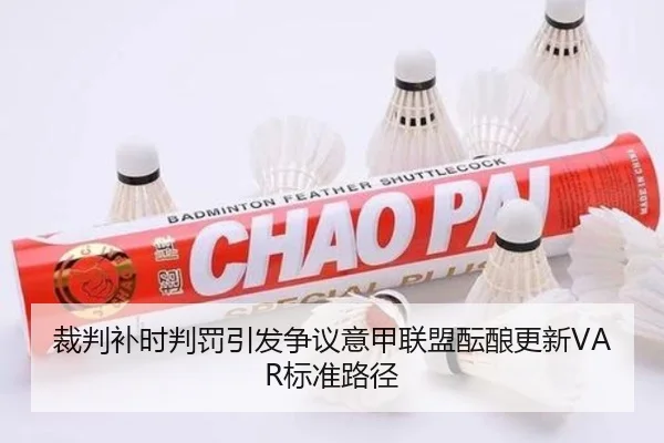 裁判补时判罚引发争议意甲联盟酝酿更新VAR标准路径